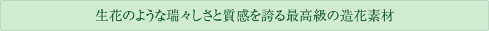 生花のような瑞々しさと質感を誇る最高級の造花素材