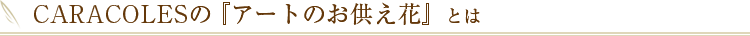 CARACOLESの『アートのお供え花』とは