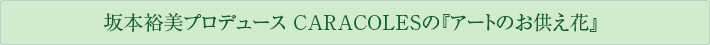 坂本裕美プロデュースCARACOLESの『アートのお供え花』