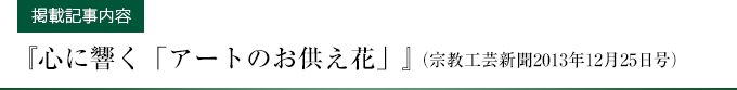 【掲載記事内容】『心に響く「アートのお供え花」』（宗教工芸新聞2013年12月25日号）