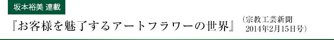 【坂本裕美 連載】『お客様をアートフラワーの世界」』（宗教工芸新聞2014年2月15日号）