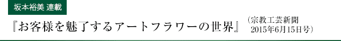 【坂本裕美 連載】『お客様をアートフラワーの世界」』(宗教工芸新聞2015年6月15日号)