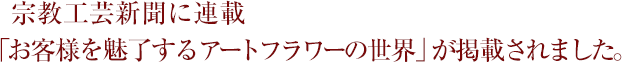 宗教工芸新聞に連載「お客様を魅了するアートフラワーの世界」が掲載されました。