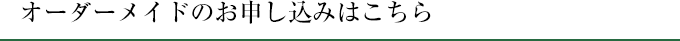 オーダーメイドのお申し込みはこちら